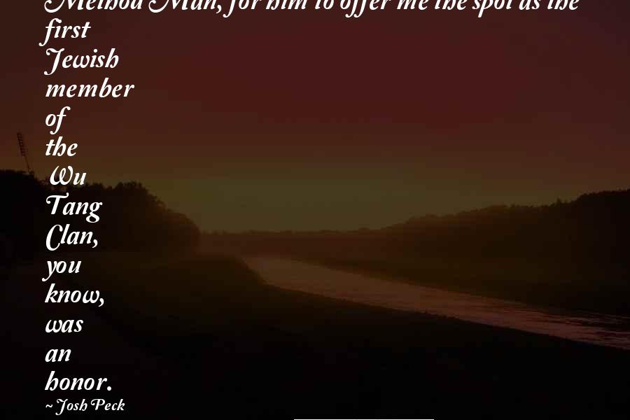 Josh Peck Quotes: Method Man, for him to offer me the spot as the first Jewish member of the Wu Tang Clan, you know, was an honor.