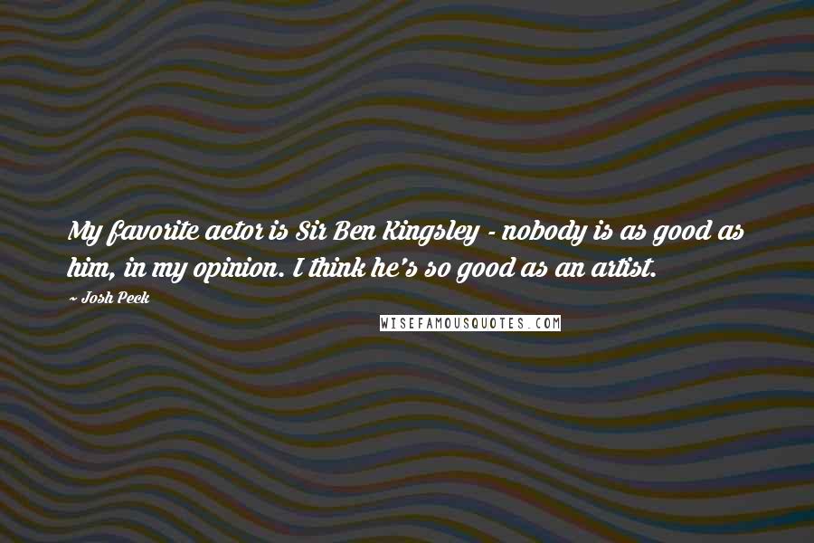 Josh Peck Quotes: My favorite actor is Sir Ben Kingsley - nobody is as good as him, in my opinion. I think he's so good as an artist.