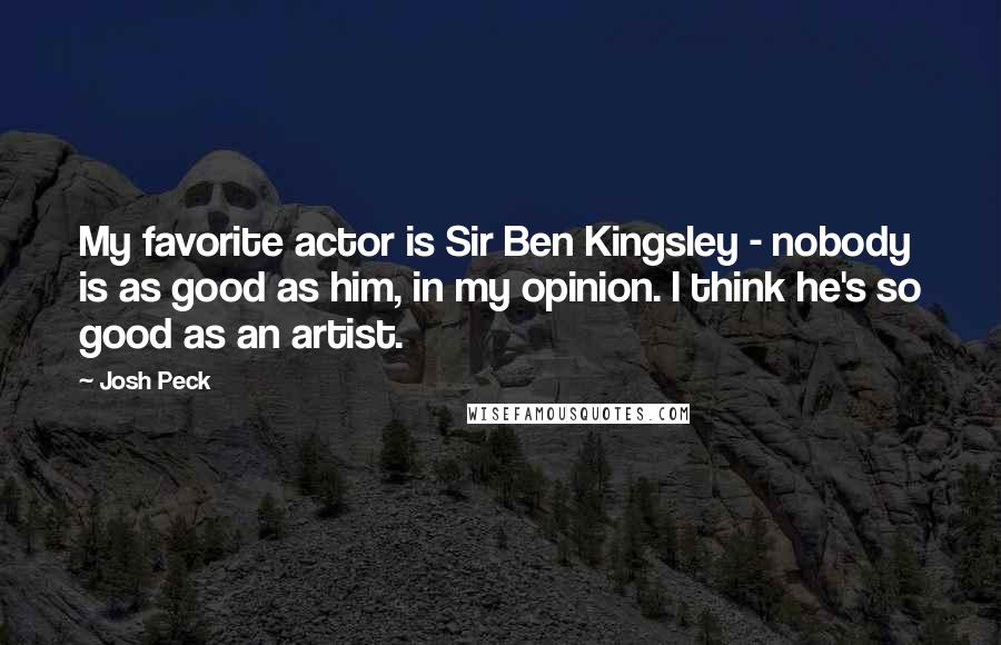 Josh Peck Quotes: My favorite actor is Sir Ben Kingsley - nobody is as good as him, in my opinion. I think he's so good as an artist.