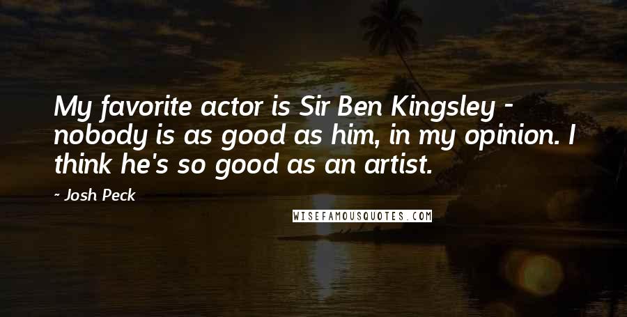 Josh Peck Quotes: My favorite actor is Sir Ben Kingsley - nobody is as good as him, in my opinion. I think he's so good as an artist.