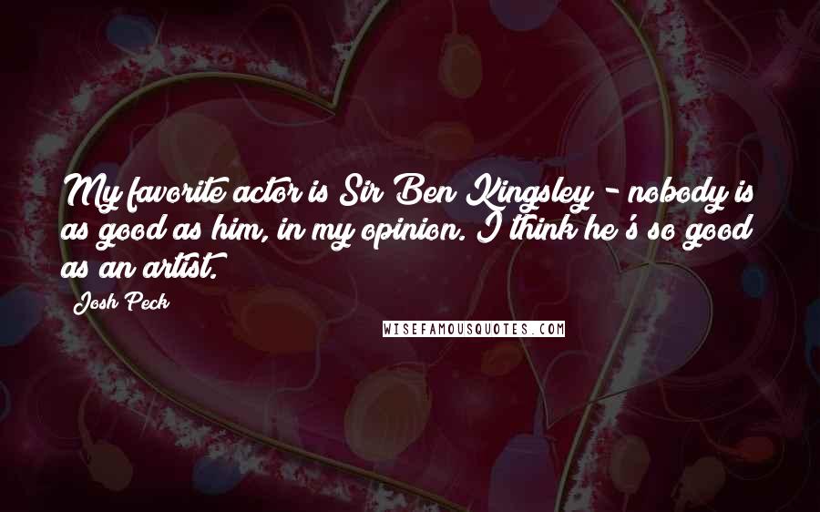 Josh Peck Quotes: My favorite actor is Sir Ben Kingsley - nobody is as good as him, in my opinion. I think he's so good as an artist.