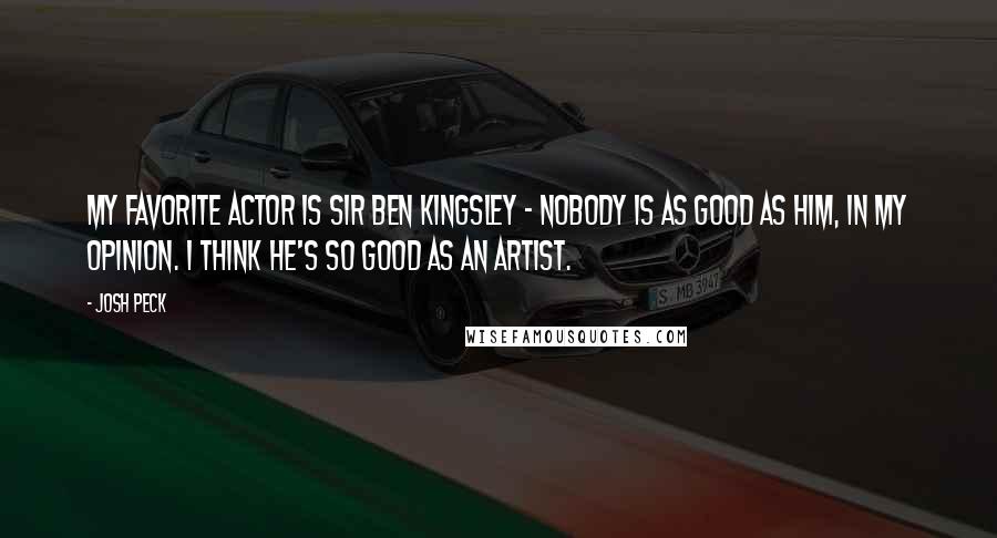 Josh Peck Quotes: My favorite actor is Sir Ben Kingsley - nobody is as good as him, in my opinion. I think he's so good as an artist.