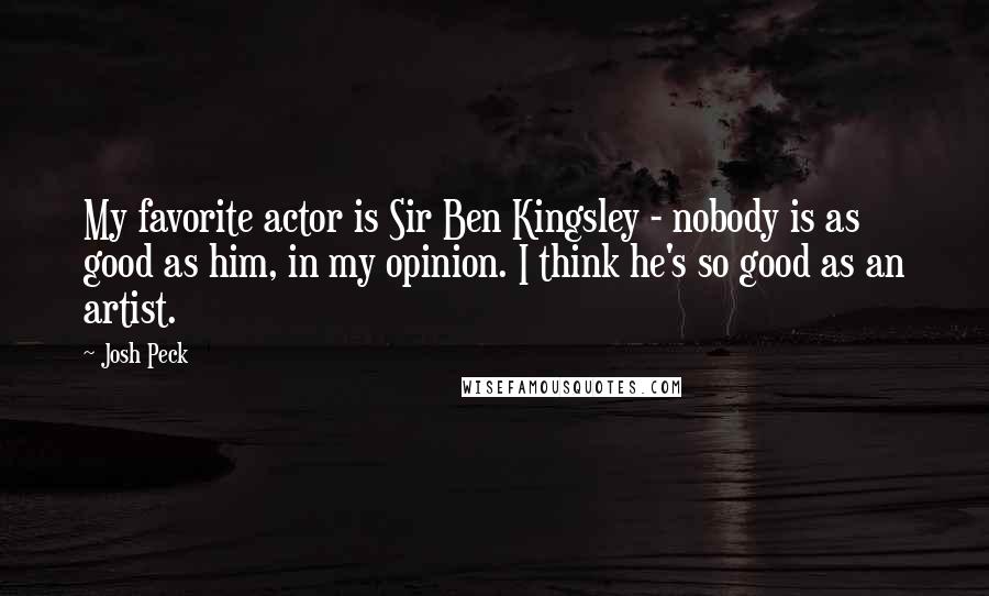 Josh Peck Quotes: My favorite actor is Sir Ben Kingsley - nobody is as good as him, in my opinion. I think he's so good as an artist.