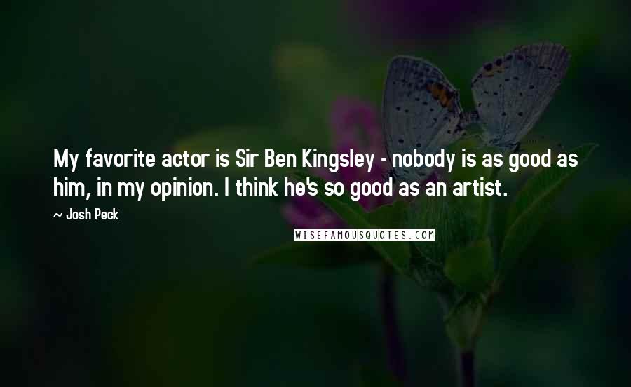 Josh Peck Quotes: My favorite actor is Sir Ben Kingsley - nobody is as good as him, in my opinion. I think he's so good as an artist.