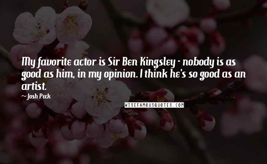 Josh Peck Quotes: My favorite actor is Sir Ben Kingsley - nobody is as good as him, in my opinion. I think he's so good as an artist.