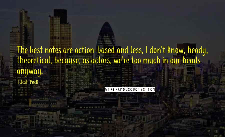 Josh Peck Quotes: The best notes are action-based and less, I don't know, heady, theoretical, because, as actors, we're too much in our heads anyway.