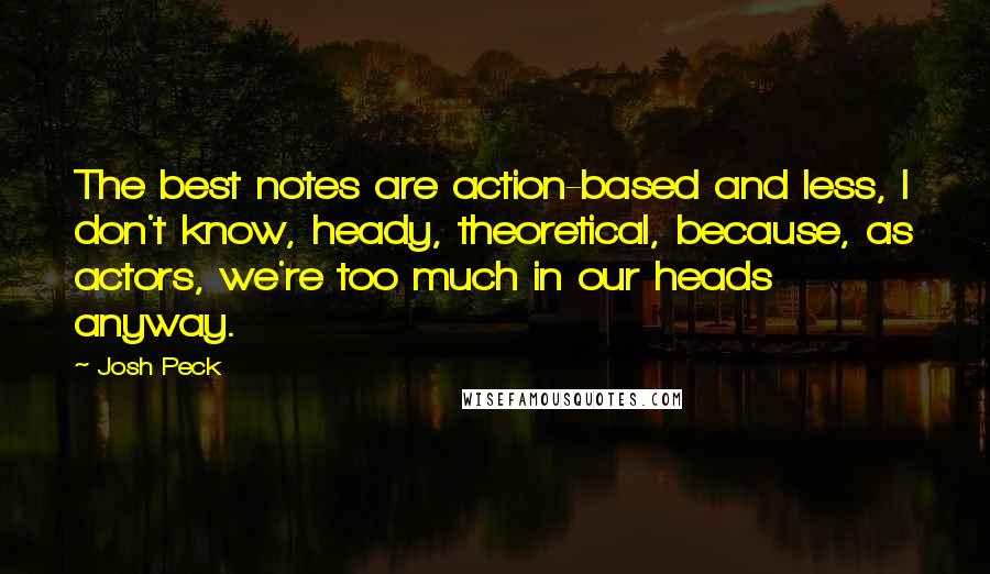 Josh Peck Quotes: The best notes are action-based and less, I don't know, heady, theoretical, because, as actors, we're too much in our heads anyway.