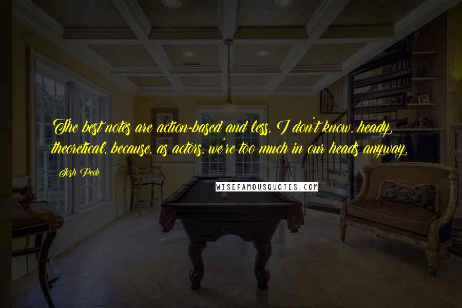 Josh Peck Quotes: The best notes are action-based and less, I don't know, heady, theoretical, because, as actors, we're too much in our heads anyway.