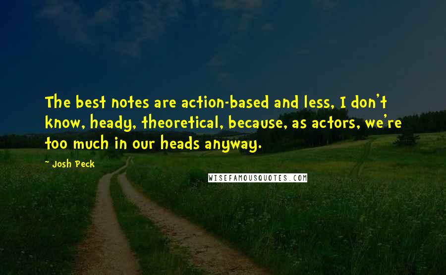 Josh Peck Quotes: The best notes are action-based and less, I don't know, heady, theoretical, because, as actors, we're too much in our heads anyway.