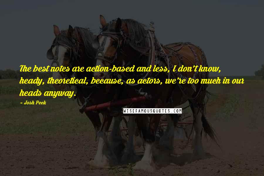 Josh Peck Quotes: The best notes are action-based and less, I don't know, heady, theoretical, because, as actors, we're too much in our heads anyway.