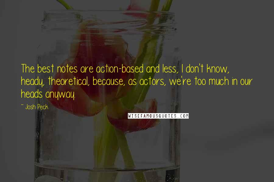 Josh Peck Quotes: The best notes are action-based and less, I don't know, heady, theoretical, because, as actors, we're too much in our heads anyway.