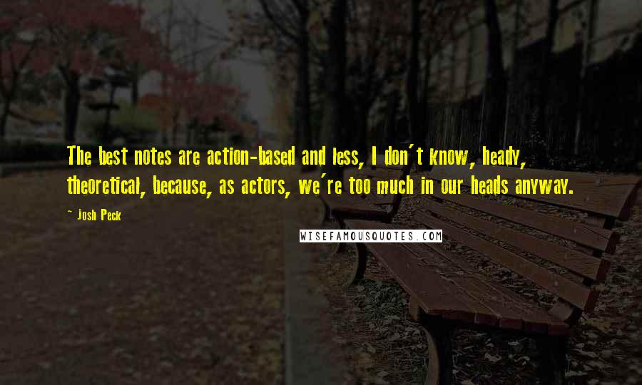 Josh Peck Quotes: The best notes are action-based and less, I don't know, heady, theoretical, because, as actors, we're too much in our heads anyway.