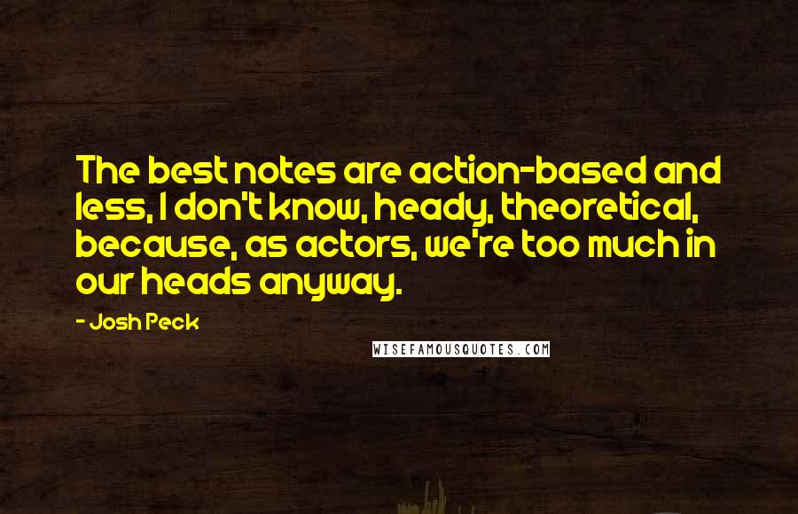 Josh Peck Quotes: The best notes are action-based and less, I don't know, heady, theoretical, because, as actors, we're too much in our heads anyway.