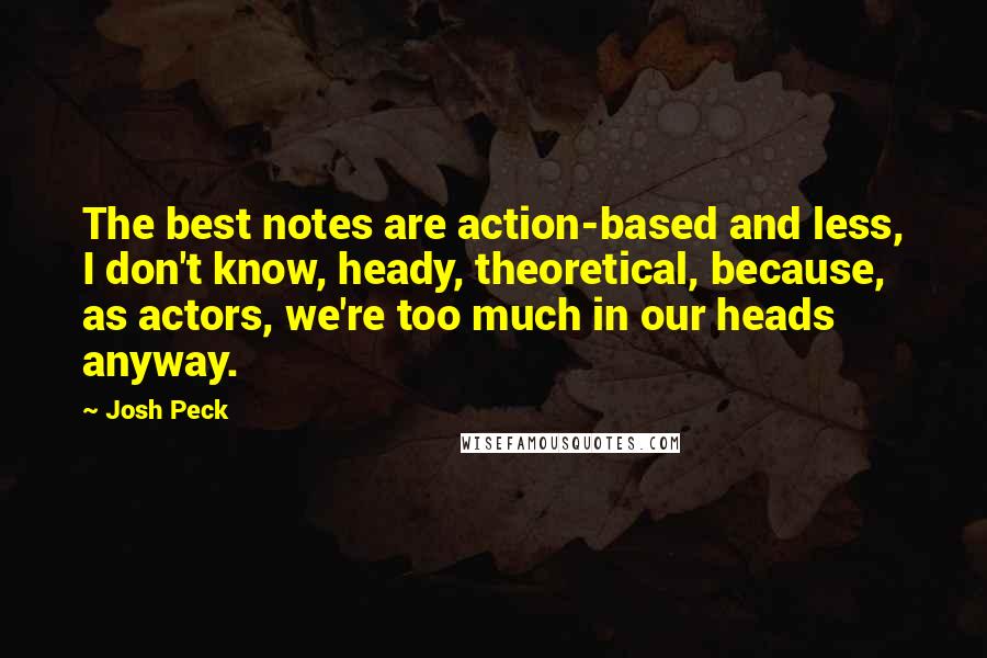 Josh Peck Quotes: The best notes are action-based and less, I don't know, heady, theoretical, because, as actors, we're too much in our heads anyway.