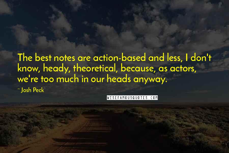 Josh Peck Quotes: The best notes are action-based and less, I don't know, heady, theoretical, because, as actors, we're too much in our heads anyway.