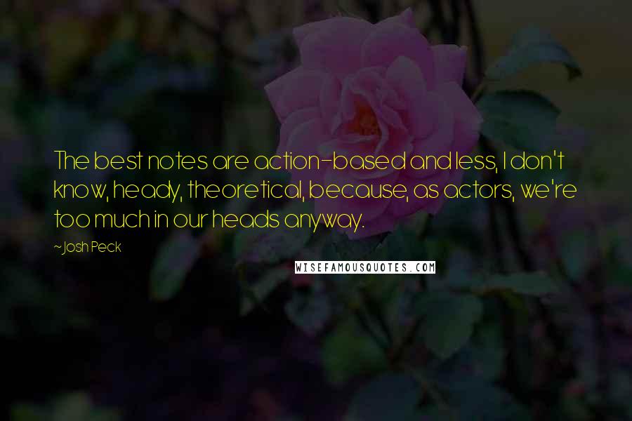 Josh Peck Quotes: The best notes are action-based and less, I don't know, heady, theoretical, because, as actors, we're too much in our heads anyway.