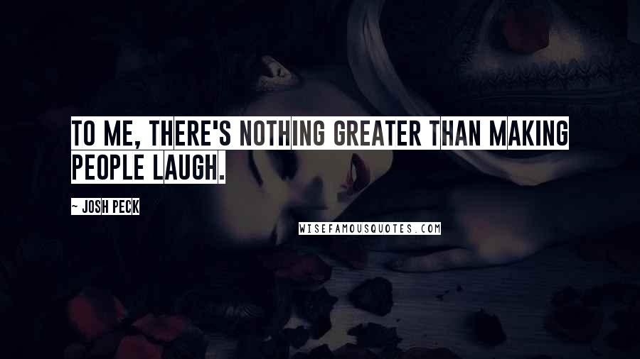 Josh Peck Quotes: To me, there's nothing greater than making people laugh.