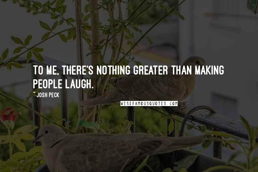 Josh Peck Quotes: To me, there's nothing greater than making people laugh.