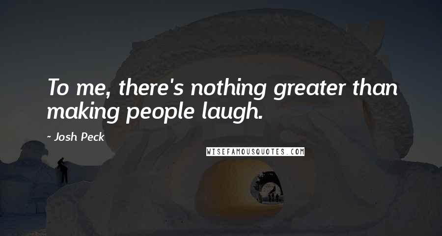 Josh Peck Quotes: To me, there's nothing greater than making people laugh.