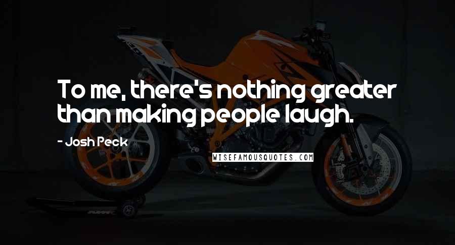 Josh Peck Quotes: To me, there's nothing greater than making people laugh.