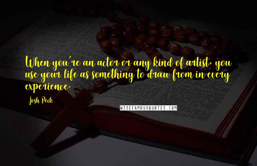 Josh Peck Quotes: When you're an actor or any kind of artist, you use your life as something to draw from in every experience.