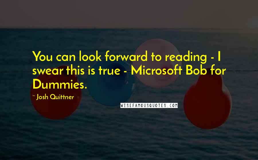 Josh Quittner Quotes: You can look forward to reading - I swear this is true - Microsoft Bob for Dummies.