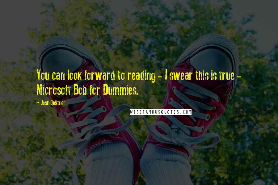 Josh Quittner Quotes: You can look forward to reading - I swear this is true - Microsoft Bob for Dummies.