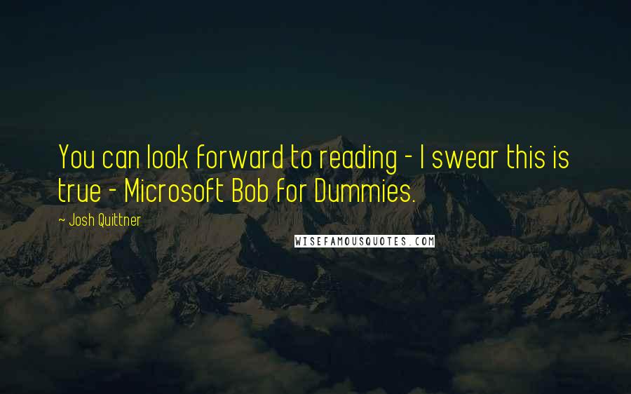 Josh Quittner Quotes: You can look forward to reading - I swear this is true - Microsoft Bob for Dummies.