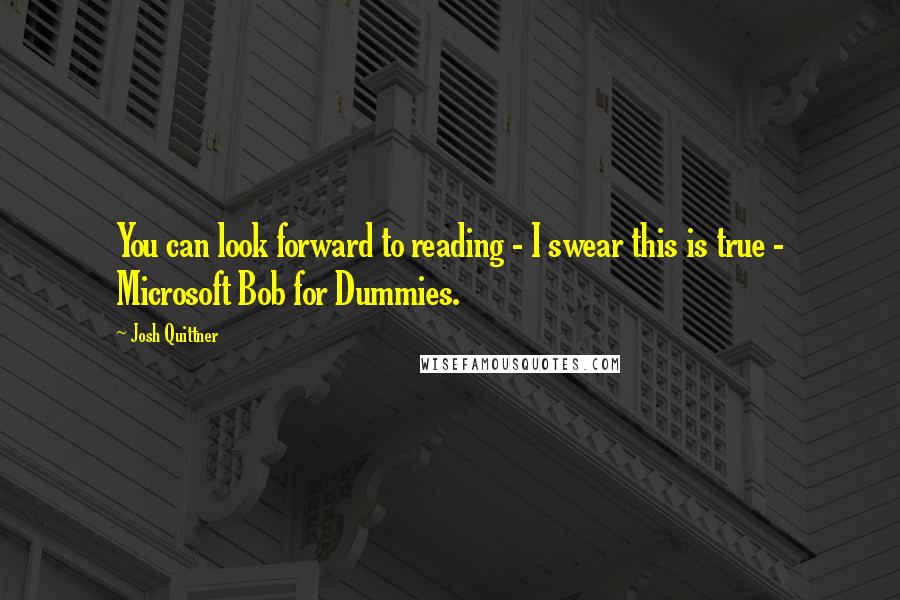 Josh Quittner Quotes: You can look forward to reading - I swear this is true - Microsoft Bob for Dummies.