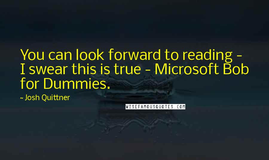 Josh Quittner Quotes: You can look forward to reading - I swear this is true - Microsoft Bob for Dummies.