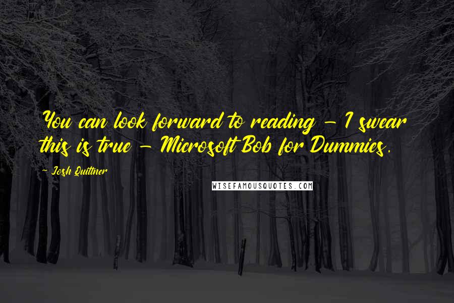 Josh Quittner Quotes: You can look forward to reading - I swear this is true - Microsoft Bob for Dummies.