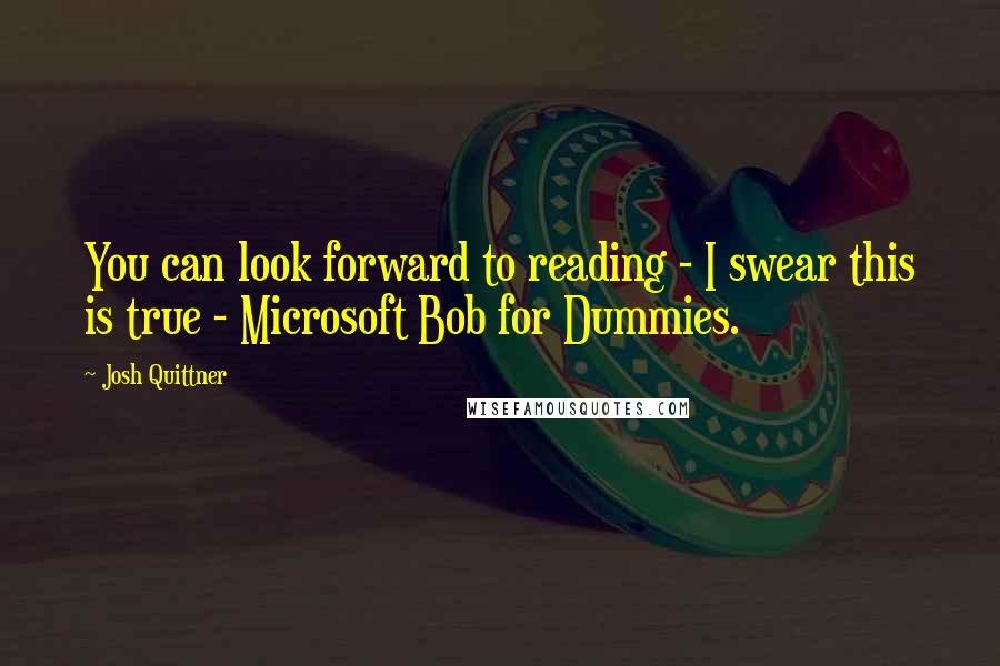 Josh Quittner Quotes: You can look forward to reading - I swear this is true - Microsoft Bob for Dummies.