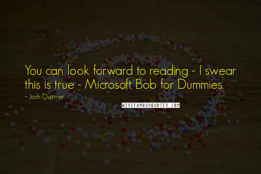 Josh Quittner Quotes: You can look forward to reading - I swear this is true - Microsoft Bob for Dummies.