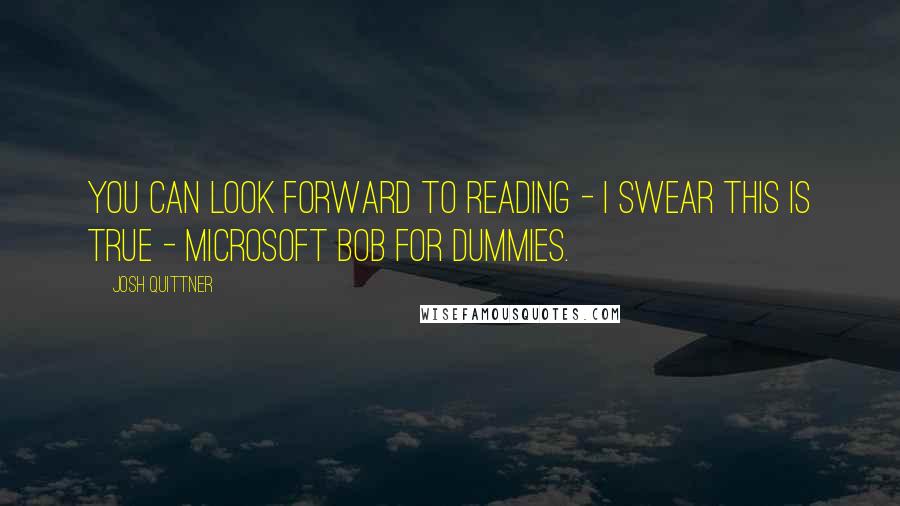 Josh Quittner Quotes: You can look forward to reading - I swear this is true - Microsoft Bob for Dummies.