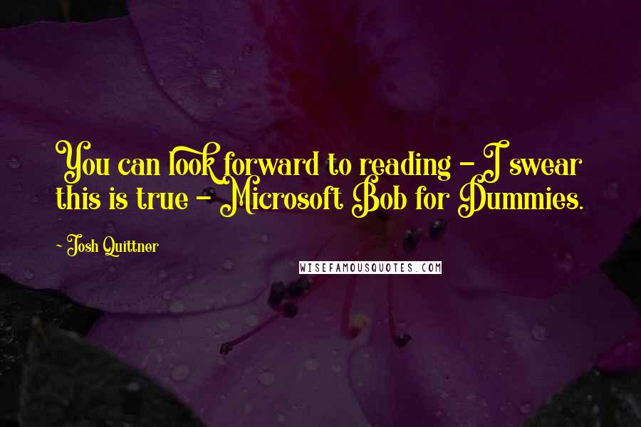 Josh Quittner Quotes: You can look forward to reading - I swear this is true - Microsoft Bob for Dummies.