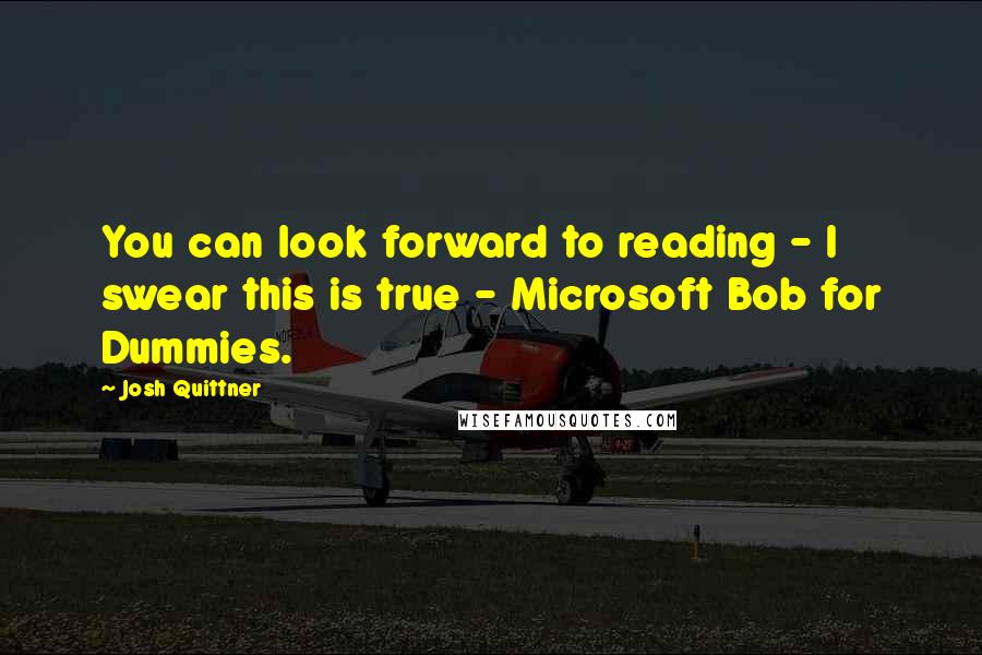 Josh Quittner Quotes: You can look forward to reading - I swear this is true - Microsoft Bob for Dummies.