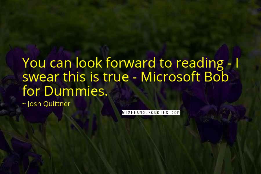 Josh Quittner Quotes: You can look forward to reading - I swear this is true - Microsoft Bob for Dummies.