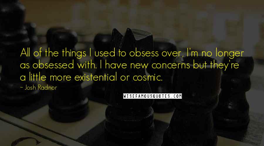 Josh Radnor Quotes: All of the things I used to obsess over, I'm no longer as obsessed with. I have new concerns but they're a little more existential or cosmic.