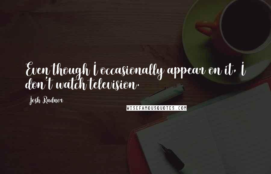 Josh Radnor Quotes: Even though I occasionally appear on it, I don't watch television.