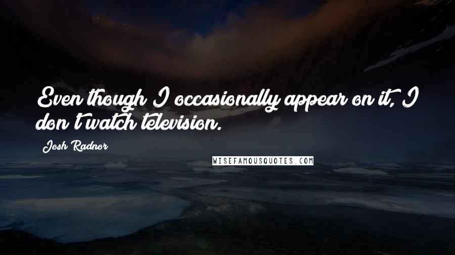 Josh Radnor Quotes: Even though I occasionally appear on it, I don't watch television.