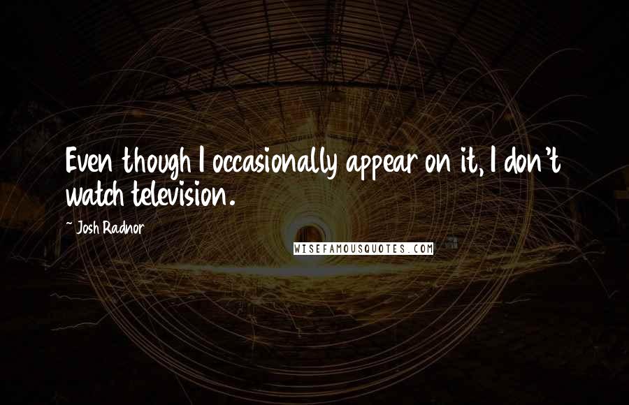 Josh Radnor Quotes: Even though I occasionally appear on it, I don't watch television.