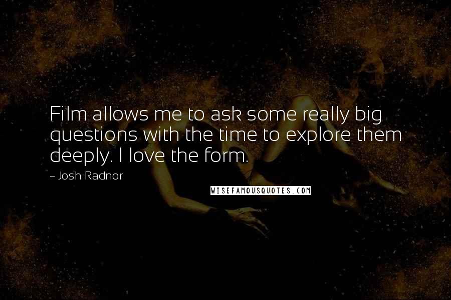 Josh Radnor Quotes: Film allows me to ask some really big questions with the time to explore them deeply. I love the form.