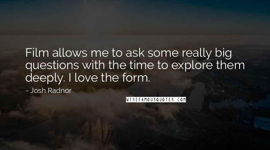 Josh Radnor Quotes: Film allows me to ask some really big questions with the time to explore them deeply. I love the form.