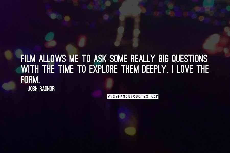 Josh Radnor Quotes: Film allows me to ask some really big questions with the time to explore them deeply. I love the form.