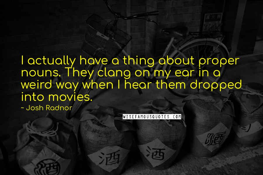 Josh Radnor Quotes: I actually have a thing about proper nouns. They clang on my ear in a weird way when I hear them dropped into movies.