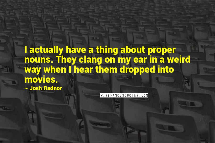 Josh Radnor Quotes: I actually have a thing about proper nouns. They clang on my ear in a weird way when I hear them dropped into movies.