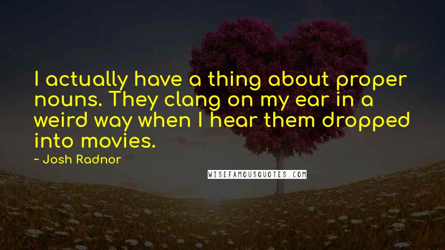 Josh Radnor Quotes: I actually have a thing about proper nouns. They clang on my ear in a weird way when I hear them dropped into movies.