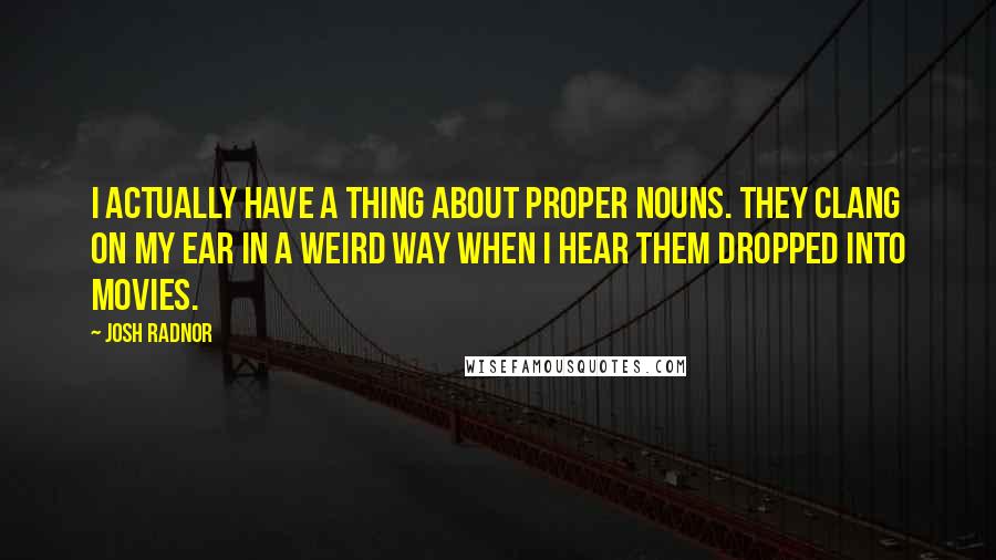 Josh Radnor Quotes: I actually have a thing about proper nouns. They clang on my ear in a weird way when I hear them dropped into movies.