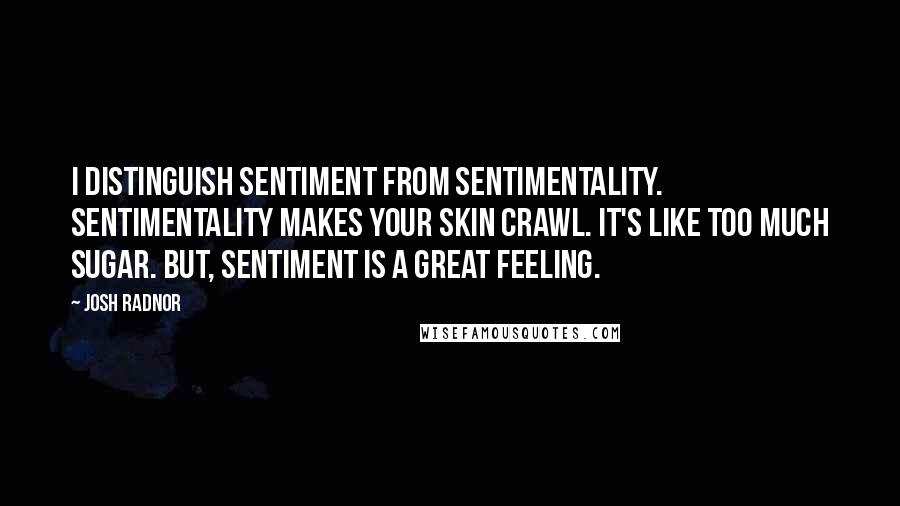 Josh Radnor Quotes: I distinguish sentiment from sentimentality. Sentimentality makes your skin crawl. It's like too much sugar. But, sentiment is a great feeling.