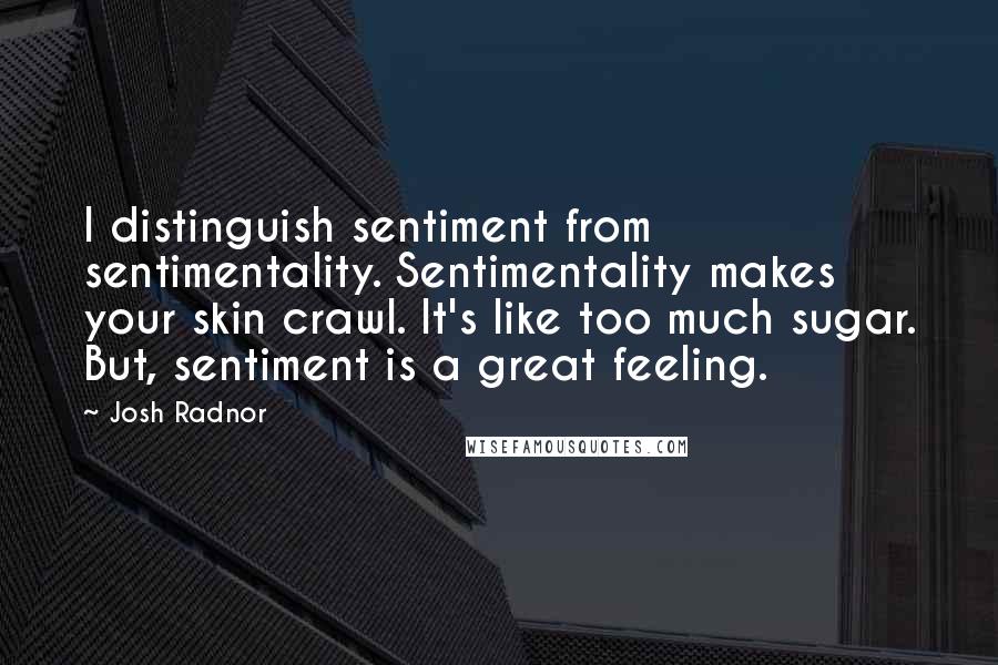 Josh Radnor Quotes: I distinguish sentiment from sentimentality. Sentimentality makes your skin crawl. It's like too much sugar. But, sentiment is a great feeling.